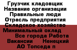 Грузчик-кладовщик › Название организации ­ Правильные люди › Отрасль предприятия ­ Складское хозяйство › Минимальный оклад ­ 26 000 - Все города Работа » Вакансии   . Ненецкий АО,Топседа п.